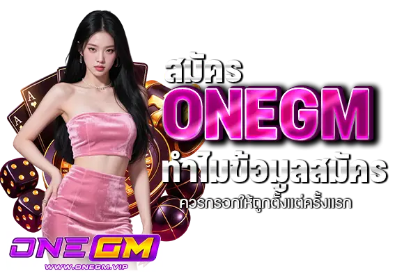 สมัคร onegm ทำไมข้อมูลสมัครควรกรอกให้ถูกตั้งแต่ครั้งแรก